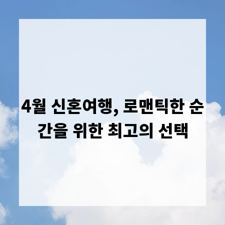 4월 신혼여행, 로맨틱한 순간을 위한 최고의 선택