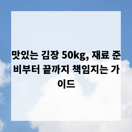 맛있는 김장 50kg, 재료 준비부터 끝까지 책임지는 가이드