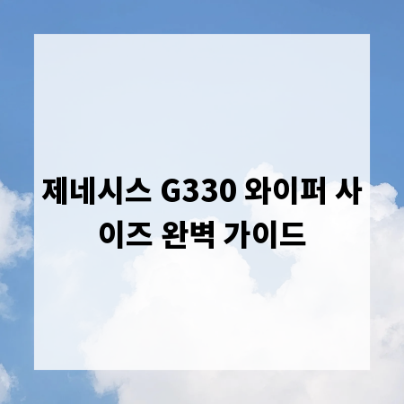 제네시스 G330 와이퍼 사이즈 완벽 가이드