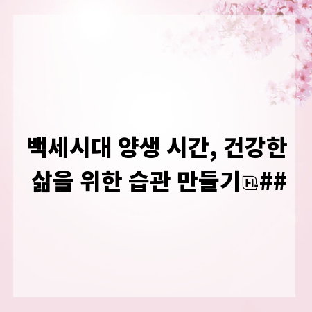 백세시대 양생 시간, 건강한 삶을 위한 습관 만들기
##