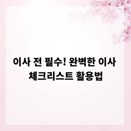 이사 전 필수! 완벽한 이사 체크리스트 활용법