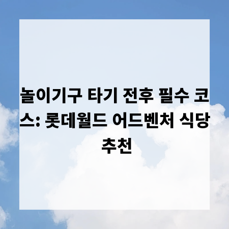 놀이기구 타기 전후 필수 코스: 롯데월드 어드벤처 식당 추천