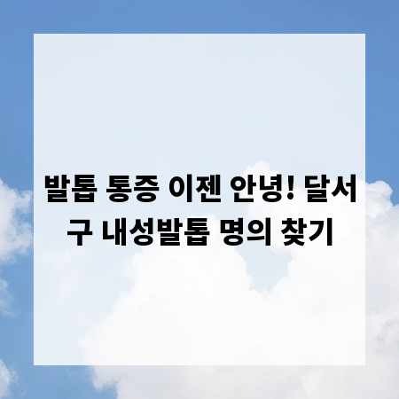 발톱 통증 이젠 안녕! 달서구 내성발톱 명의 찾기