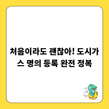 처음이라도 괜찮아! 도시가스 명의 등록 완전 정복