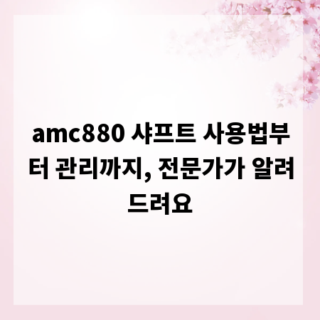 amc880 샤프트 사용법부터 관리까지, 전문가가 알려드려요