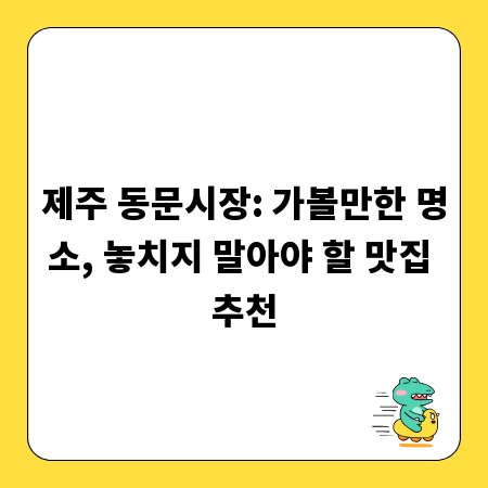 제주 동문시장: 가볼만한 명소, 놓치지 말아야 할 맛집 추천