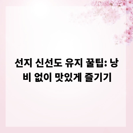 선지 신선도 유지 꿀팁: 낭비 없이 맛있게 즐기기