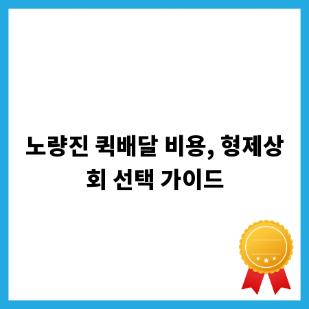 노량진 퀵배달 비용, 형제상회 선택 가이드