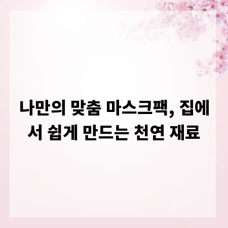 나만의 맞춤 마스크팩, 집에서 쉽게 만드는 천연 재료