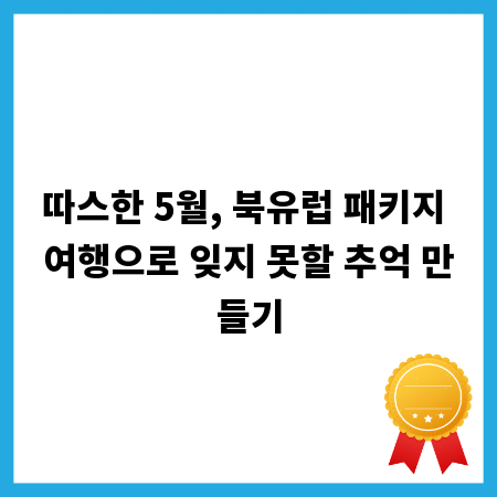 따스한 5월, 북유럽 패키지 여행으로 잊지 못할 추억 만들기