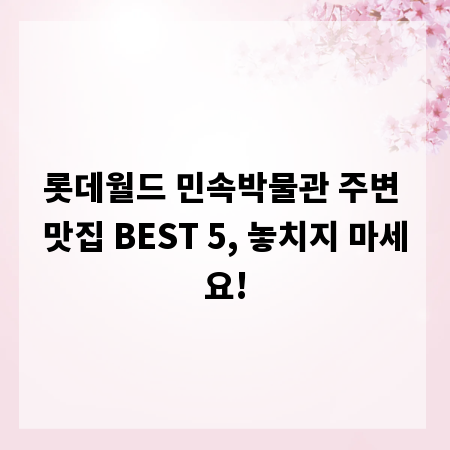 롯데월드 민속박물관 주변 맛집 BEST 5, 놓치지 마세요!