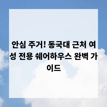 안심 주거! 동국대 근처 여성 전용 쉐어하우스 완벽 가이드