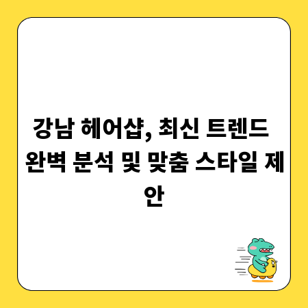 강남 헤어샵, 최신 트렌드 완벽 분석 및 맞춤 스타일 제안