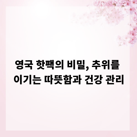 영국 핫팩의 비밀, 추위를 이기는 따뜻함과 건강 관리