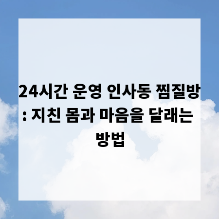 24시간 운영 인사동 찜질방: 지친 몸과 마음을 달래는 방법