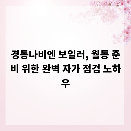 경동나비엔 보일러, 월동 준비 위한 완벽 자가 점검 노하우