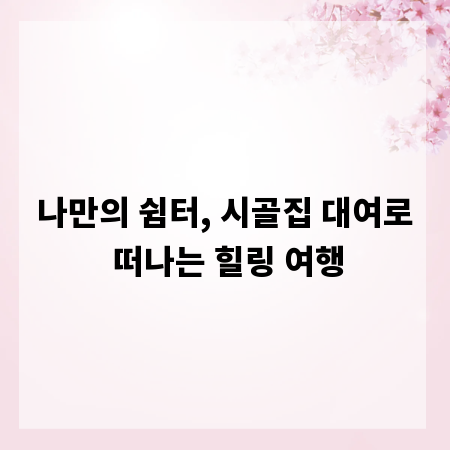나만의 쉼터, 시골집 대여로 떠나는 힐링 여행
