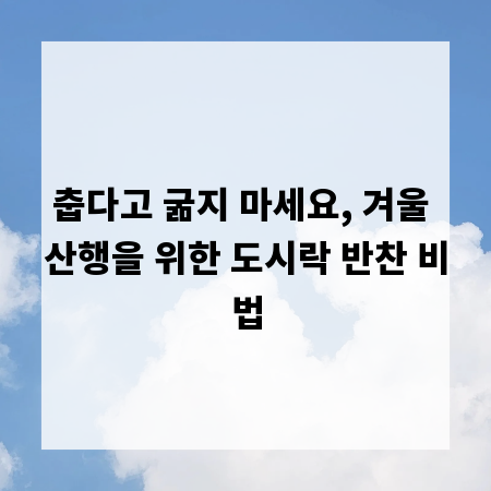 춥다고 굶지 마세요, 겨울 산행을 위한 도시락 반찬 비법