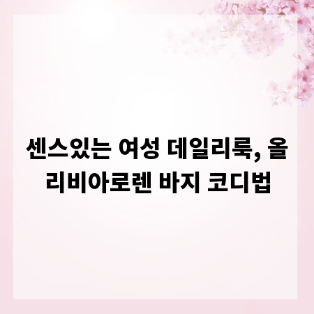 센스있는 여성 데일리룩, 올리비아로렌 바지 코디법