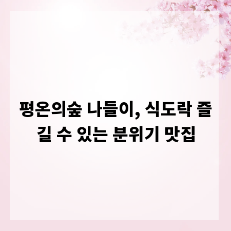 평온의숲 나들이, 식도락 즐길 수 있는 분위기 맛집