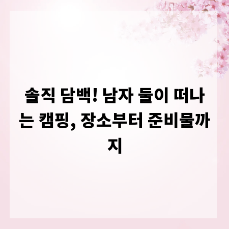 솔직 담백! 남자 둘이 떠나는 캠핑, 장소부터 준비물까지