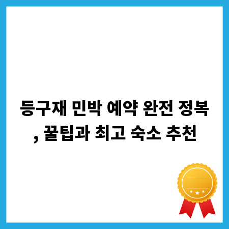 등구재 민박 예약 완전 정복, 꿀팁과 최고 숙소 추천