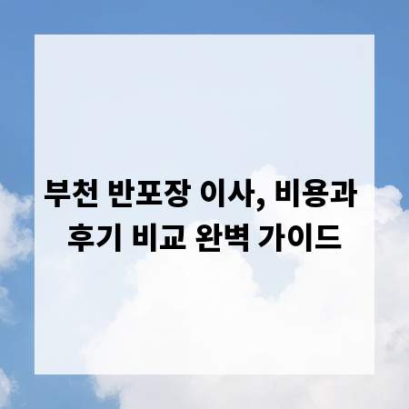 부천 반포장 이사, 비용과 후기 비교 완벽 가이드