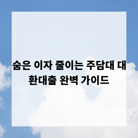 숨은 이자 줄이는 주담대 대환대출 완벽 가이드
