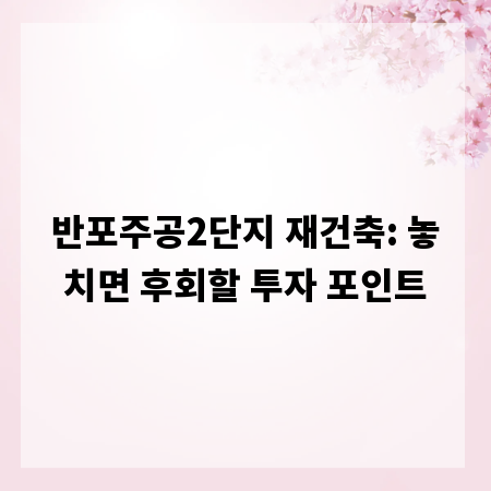 반포주공2단지 재건축: 놓치면 후회할 투자 포인트
