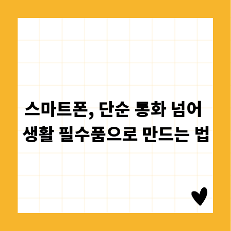 스마트폰, 단순 통화 넘어 생활 필수품으로 만드는 법
