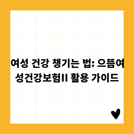 여성 건강 챙기는 법: 으뜸여성건강보험II 활용 가이드