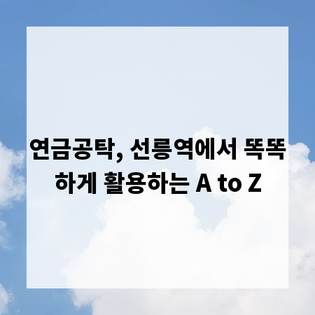 연금공탁, 선릉역에서 똑똑하게 활용하는 A to Z