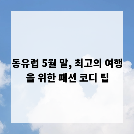 동유럽 5월 말, 최고의 여행을 위한 패션 코디 팁
