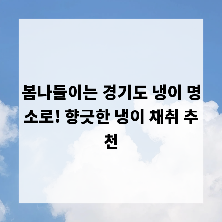 봄나들이는 경기도 냉이 명소로! 향긋한 냉이 채취 추천