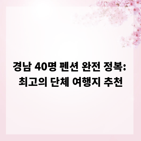 경남 40명 펜션 완전 정복: 최고의 단체 여행지 추천