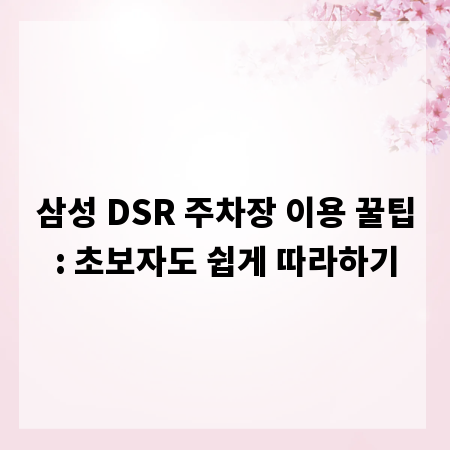 삼성 DSR 주차장 이용 꿀팁: 초보자도 쉽게 따라하기
