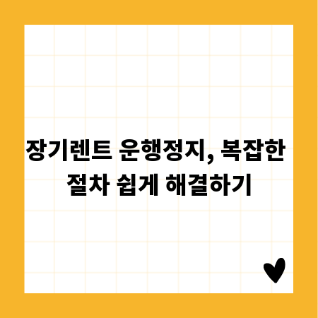 장기렌트 운행정지, 복잡한 절차 쉽게 해결하기