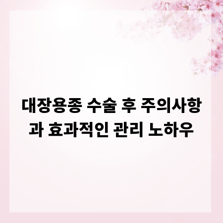 대장용종 수술 후 주의사항과 효과적인 관리 노하우