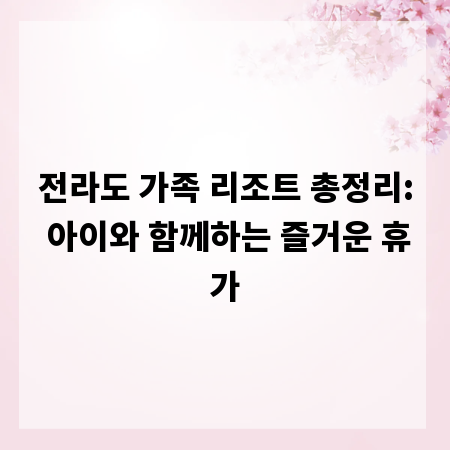 전라도 가족 리조트 총정리: 아이와 함께하는 즐거운 휴가