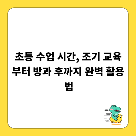 초등 수업 시간, 조기 교육부터 방과 후까지 완벽 활용법