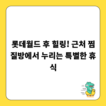 롯데월드 후 힐링! 근처 찜질방에서 누리는 특별한 휴식