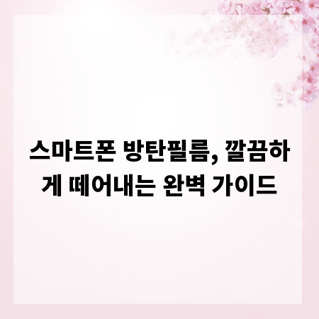 스마트폰 방탄필름, 깔끔하게 떼어내는 완벽 가이드