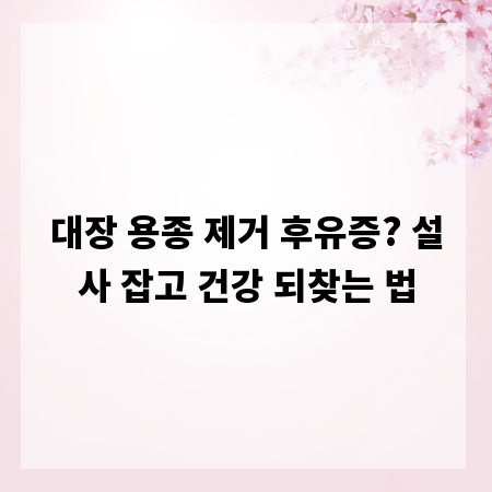 대장 용종 제거 후유증? 설사 잡고 건강 되찾는 법