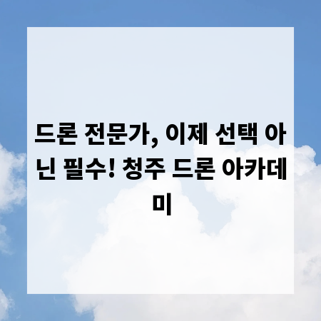 드론 전문가, 이제 선택 아닌 필수! 청주 드론 아카데미