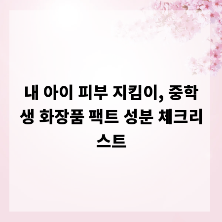 내 아이 피부 지킴이, 중학생 화장품 팩트 성분 체크리스트