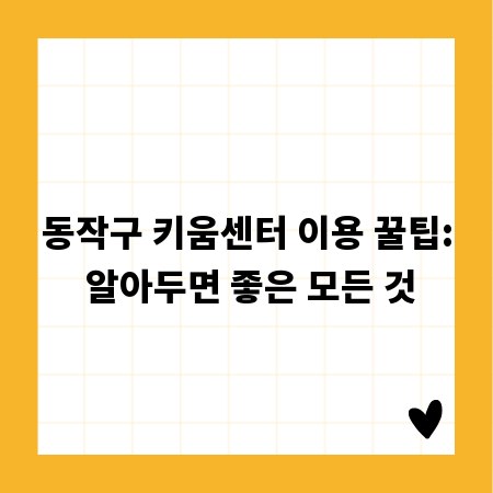 동작구 키움센터 이용 꿀팁: 알아두면 좋은 모든 것