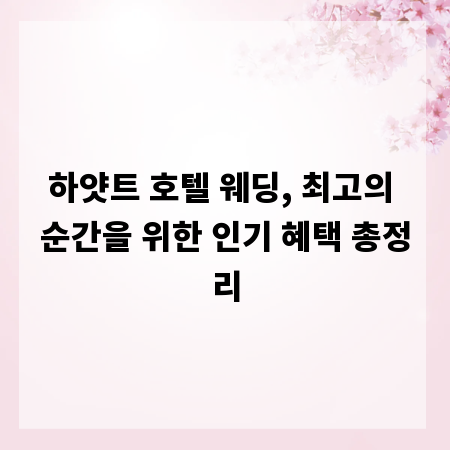 하얏트 호텔 웨딩, 최고의 순간을 위한 인기 혜택 총정리
