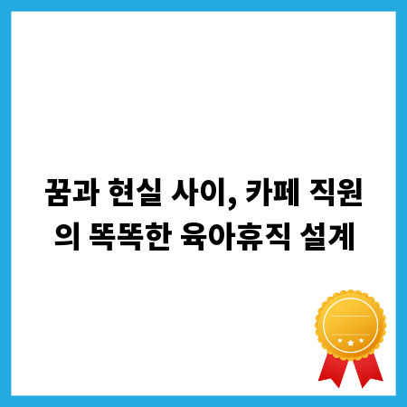 꿈과 현실 사이, 카페 직원의 똑똑한 육아휴직 설계