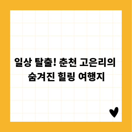 일상 탈출! 춘천 고은리의 숨겨진 힐링 여행지
