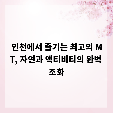 인천에서 즐기는 최고의 MT, 자연과 액티비티의 완벽 조화